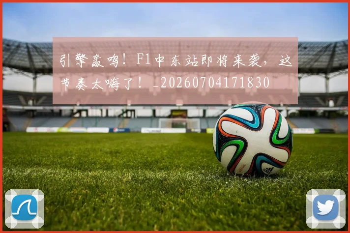 引擎轰鸣!F1中东站即将来袭,这节奏太嗨了!_20260704171830