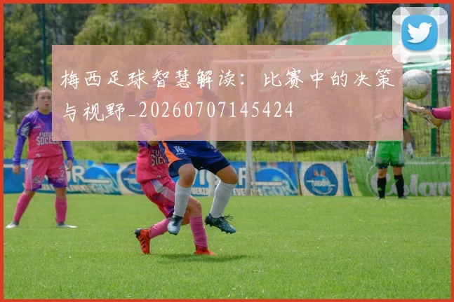 梅西足球智慧解读：比赛中的决策与视野_20260707145424