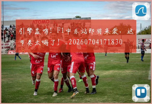引擎轰鸣!F1中东站即将来袭,这节奏太嗨了!_20260704171830