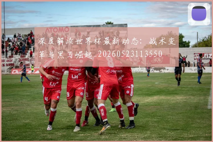 深度解读世界杯最新动态:战术变革与黑马崛起_20260523113550