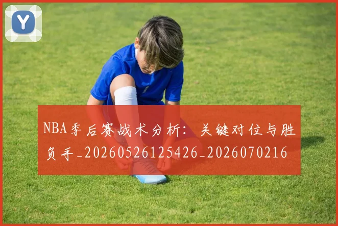 NBA季后赛战术分析：关键对位与胜负手_20260526125426_20260702164827
