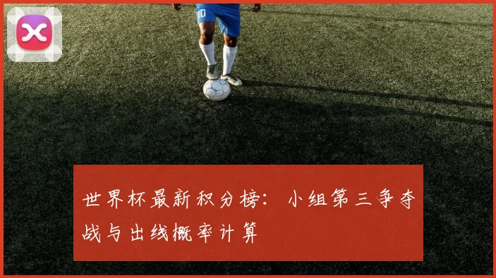 世界杯最新积分榜：小组第三争夺战与出线概率计算
