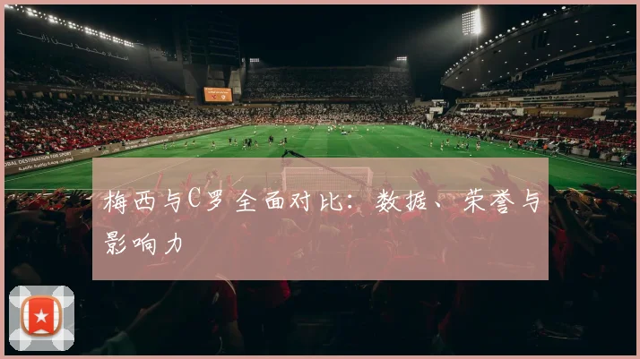 梅西与C罗全面对比：数据、荣誉与影响力