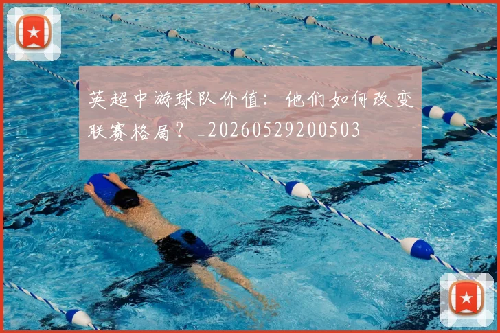 英超中游球队价值：他们如何改变联赛格局？_20260529200503