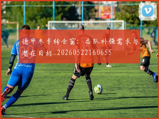 德甲冬季转会窗:各队补强需求与潜在目标_20260522160655