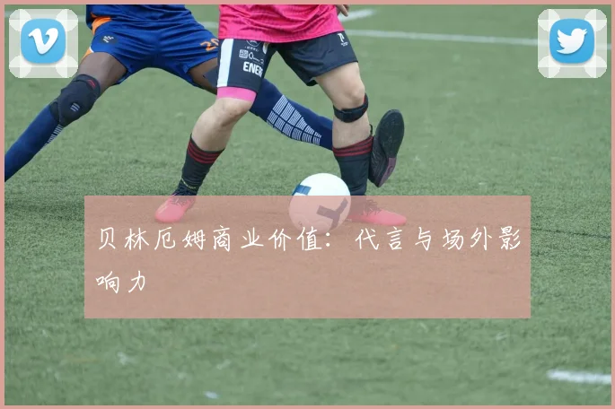 贝林厄姆商业价值：代言与场外影响力