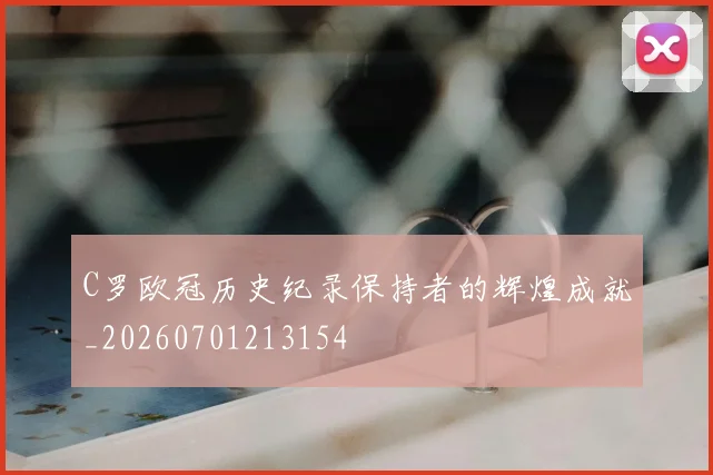 C罗欧冠历史纪录保持者的辉煌成就_20260701213154