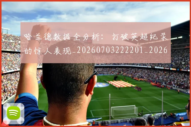 哈兰德数据全分析:打破英超纪录的惊人表现_20260703222201_20260719155905