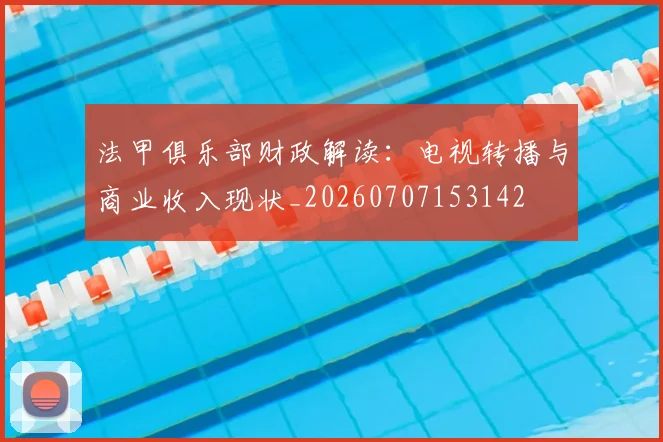 法甲俱乐部财政解读：电视转播与商业收入现状_20260707153142