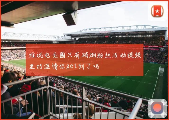 谁说电竞圈只有硝烟粉丝活动视频里的温情你get到了吗