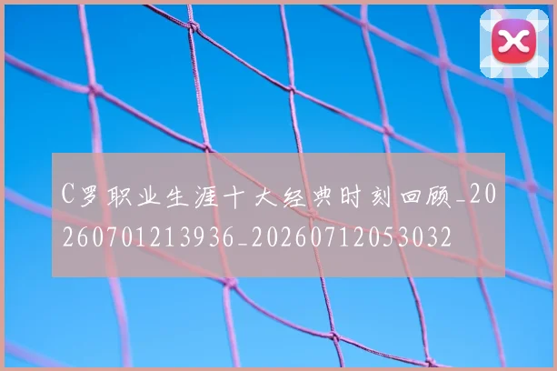 C罗职业生涯十大经典时刻回顾_20260701213936_20260712053032