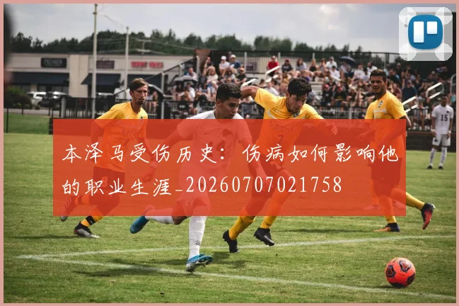 本泽马受伤历史：伤病如何影响他的职业生涯_20260707021758
