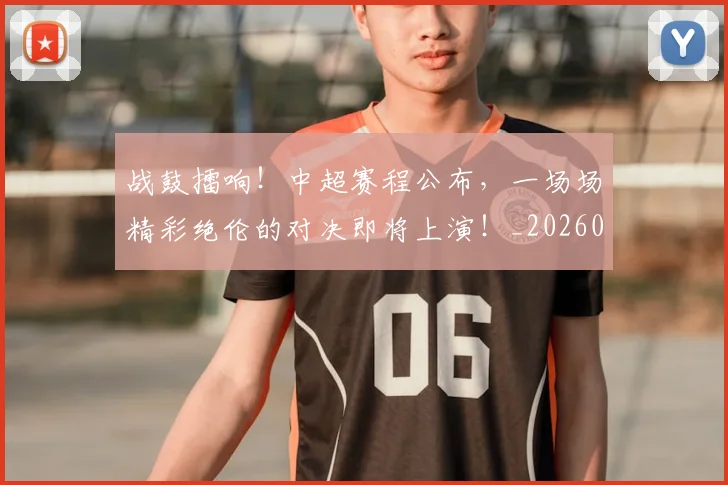 战鼓擂响!中超赛程公布,一场场精彩绝伦的对决即将上演!_20260723182106