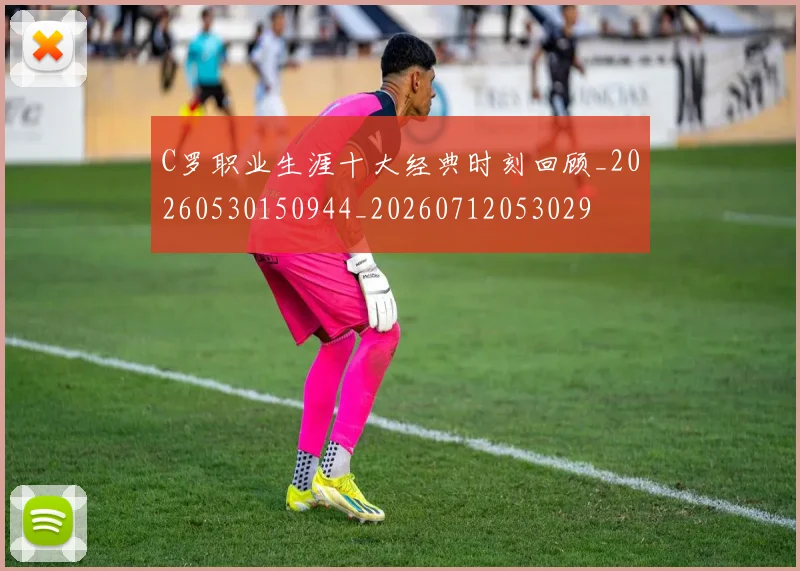 C罗职业生涯十大经典时刻回顾_20260530150944_20260712053029