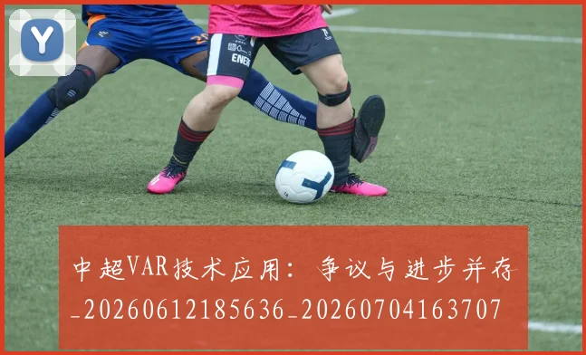 中超VAR技术应用:争议与进步并存_20260612185636_20260704163707_20260717234924