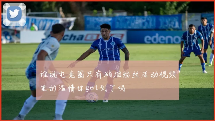 谁说电竞圈只有硝烟粉丝活动视频里的温情你get到了吗