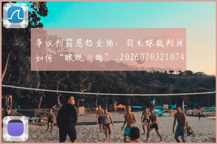 争议判罚惹怒全场，羽毛球裁判该如何“眼观六路”_20260703210745_20260716192831