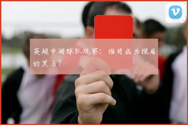 英超中游球队观察：谁将成为搅局的黑马？
