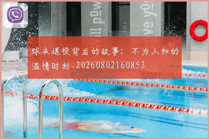 球衣退役背后的故事:不为人知的温情时刻_20260802160853