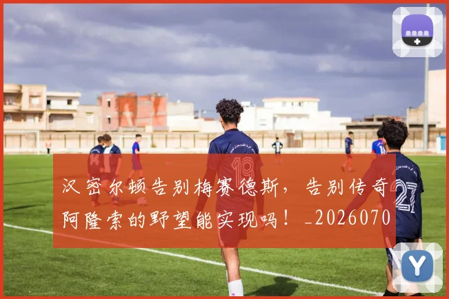 汉密尔顿告别梅赛德斯，告别传奇阿隆索的野望能实现吗！_20260707152916_20260801171014