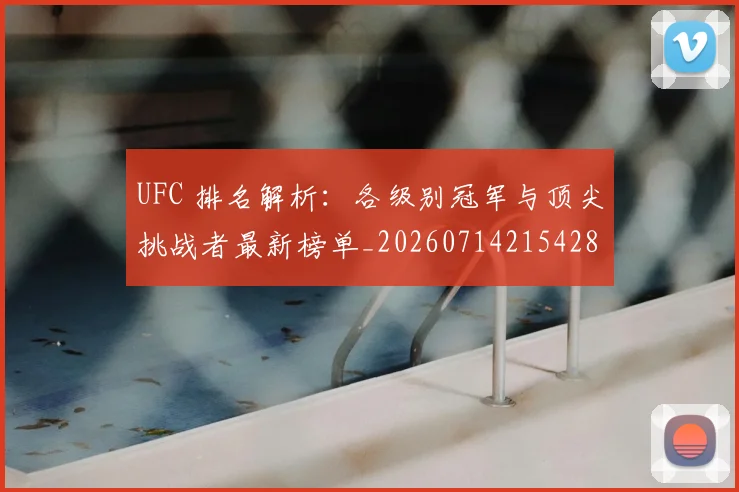 UFC 排名解析：各级别冠军与顶尖挑战者最新榜单_20260714215428