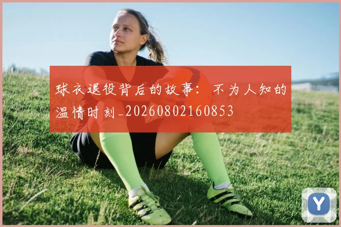 球衣退役背后的故事:不为人知的温情时刻_20260802160853