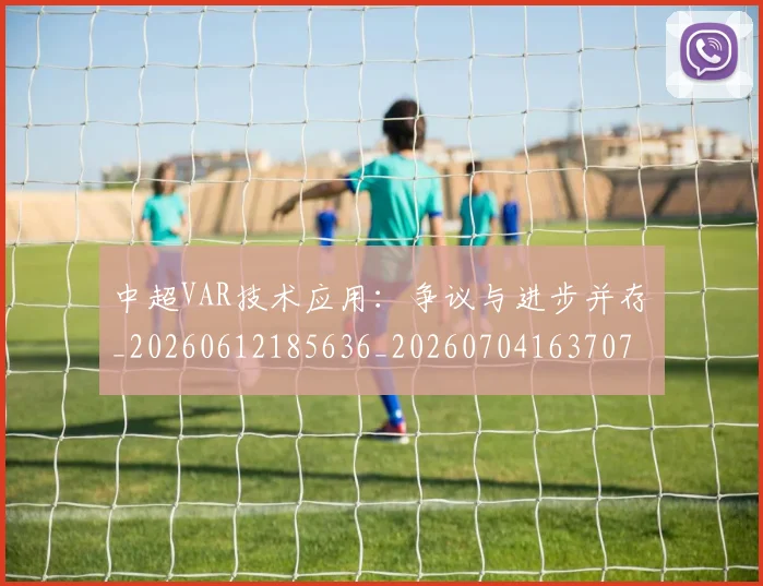 中超VAR技术应用：争议与进步并存_20260612185636_20260704163707_20260717234924