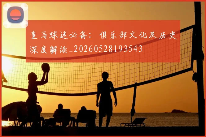 皇马球迷必备:俱乐部文化及历史深度解读_20260528193543