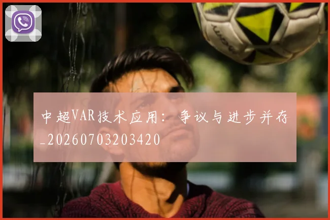 中超VAR技术应用：争议与进步并存_20260703203420