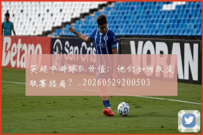 英超中游球队价值：他们如何改变联赛格局？_20260529200503