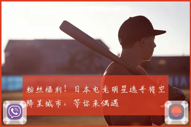 粉丝福利！日本电竞明星选手将空降某城市，等你来偶遇