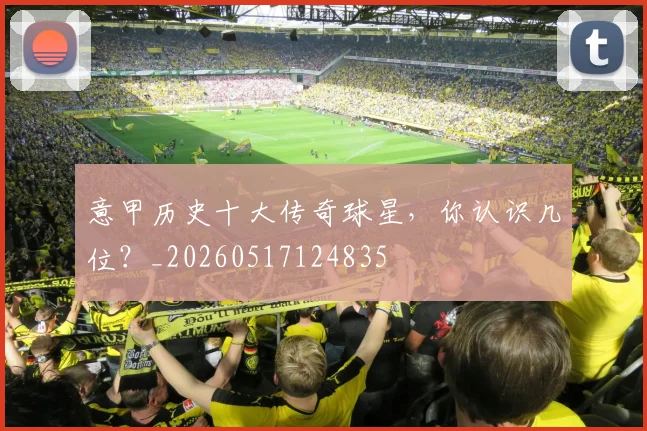 意甲历史十大传奇球星,你认识几位?_20260517124835