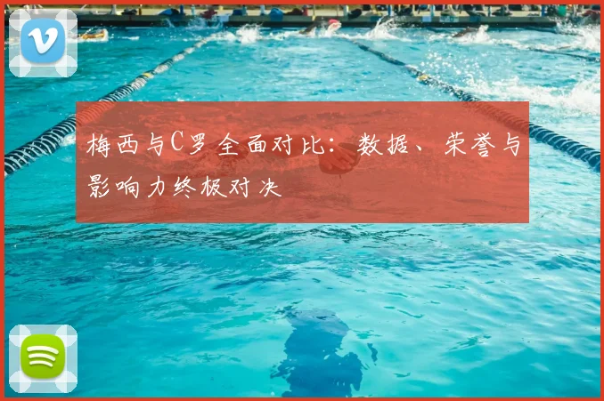 梅西与C罗全面对比：数据、荣誉与影响力终极对决