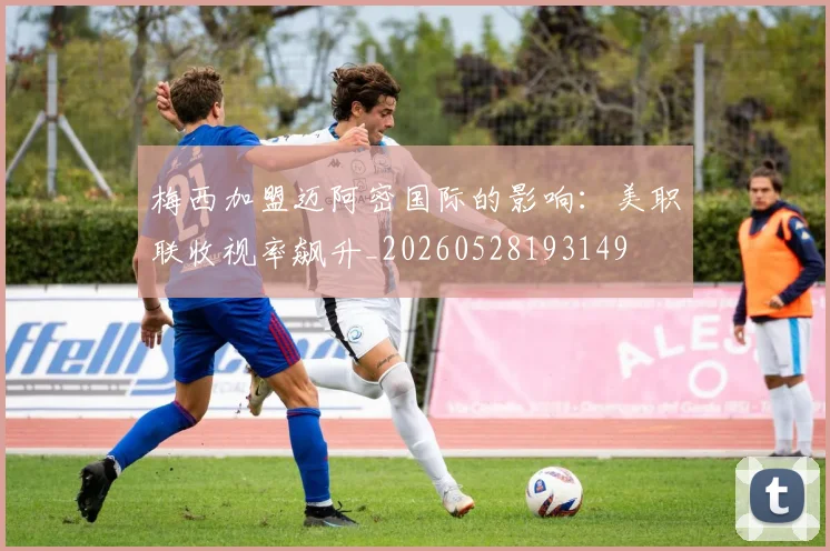 梅西加盟迈阿密国际的影响：美职联收视率飙升_20260528193149