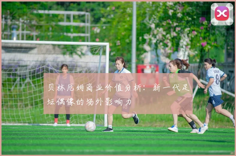 贝林厄姆商业价值分析：新一代足坛偶像的场外影响力