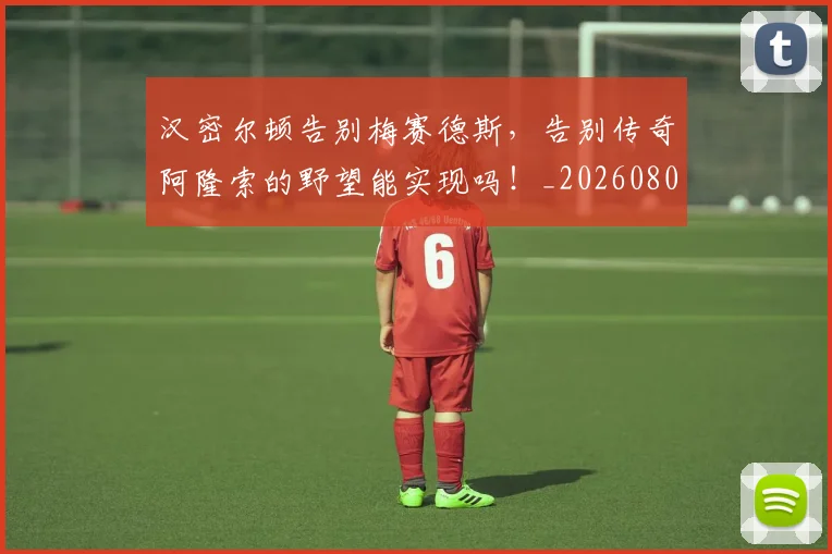 汉密尔顿告别梅赛德斯，告别传奇阿隆索的野望能实现吗！_20260801171013
