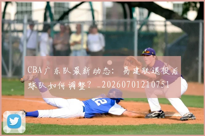 CBA广东队最新动态:易建联退役后球队如何调整?_20260701210751