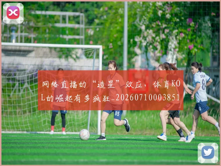 网络直播的“造星”效应，体育KOL的崛起有多疯狂_20260710003851