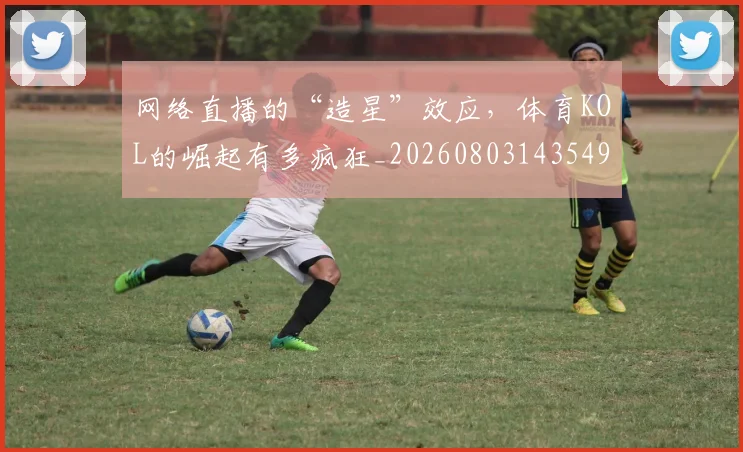 网络直播的“造星”效应,体育KOL的崛起有多疯狂_20260803143549