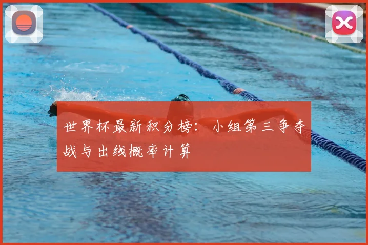 世界杯最新积分榜：小组第三争夺战与出线概率计算