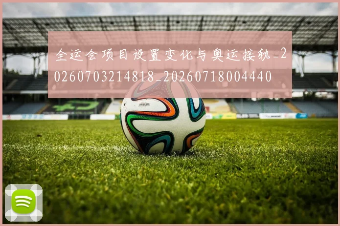 全运会项目设置变化与奥运接轨_20260703214818_20260718004440
