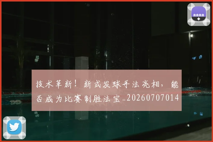 技术革新!新式发球手法亮相,能否成为比赛制胜法宝_20260707014406