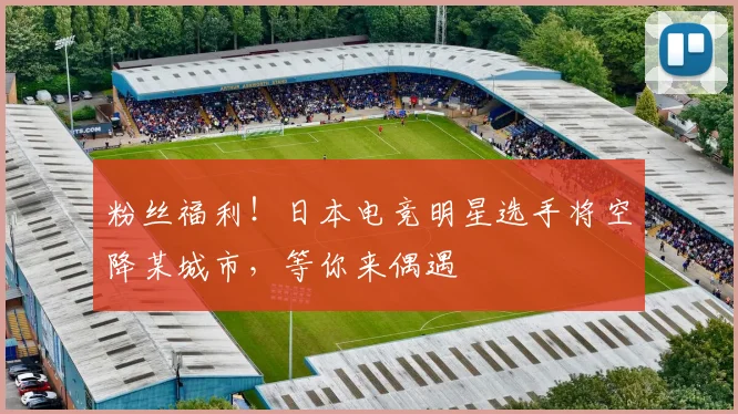 粉丝福利！日本电竞明星选手将空降某城市，等你来偶遇