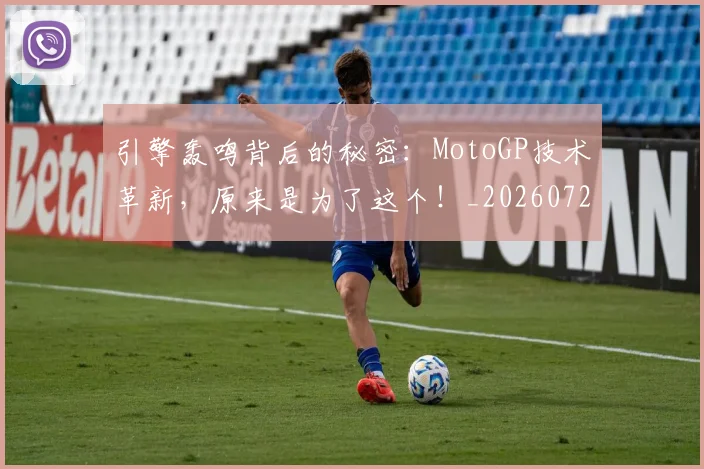 引擎轰鸣背后的秘密:MotoGP技术革新,原来是为了这个!_20260722155314