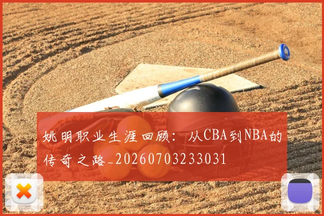 姚明职业生涯回顾:从CBA到NBA的传奇之路_20260703233031
