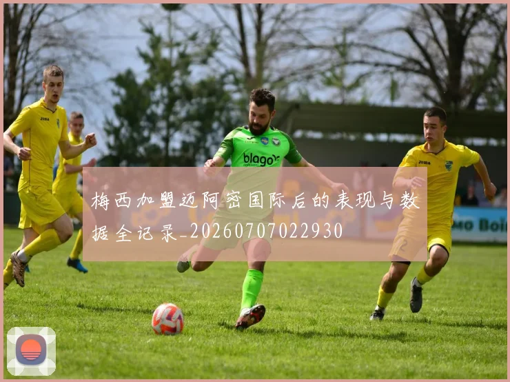 梅西加盟迈阿密国际后的表现与数据全记录_20260707022930